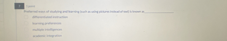 7 1 point
Preferred ways of studying and learning (such as using pictures instead of text) is known as_
differentiated instruction
learning preferences
multiple intelligences
academic integration