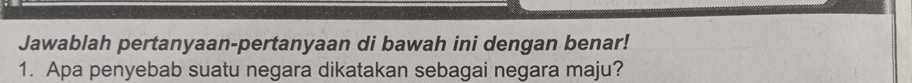 Jawablah pertanyaan-pertanyaan di bawah ini dengan benar! 
1. Apa penyebab suatu negara dikatakan sebagai negara maju?