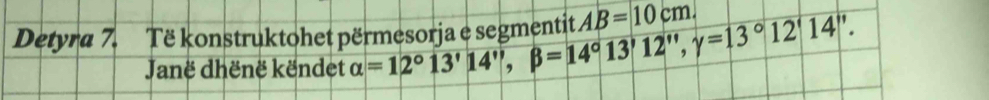 Detyra 7. Të konstruktohet përmesorja e segmentit alpha =12°13'14'', beta =14°13'12'', gamma =13°12'14''. AB=10cm. 
Janë dhënë këndet