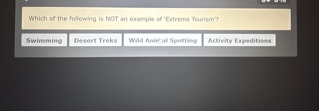 Which of the following is NOT an example of 'Extreme Tourism'?
Swimming Desert Treks Wild Aniral Spotting Activity Expeditions