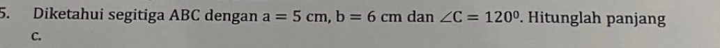 Diketahui segitiga ABC dengan a=5cm, b=6cm dan ∠ C=120°. Hitunglah panjang
C.