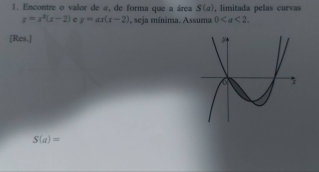 Encontre o valor de a, de forma que a área S(a) , limitada pelas curvas
y=x^2(x-2) e y=ax(x-2) , seja mínima. Assuma 0. 
[Res.]
S(a)=