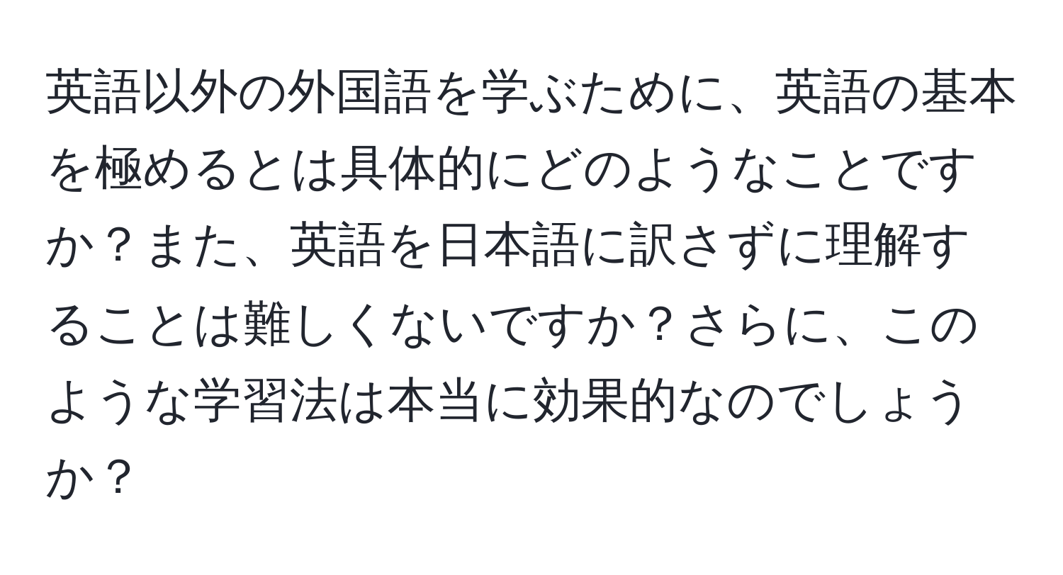 英語以外の外国語を学ぶために、英語の基本を極めるとは具体的にどのようなことですか？また、英語を日本語に訳さずに理解することは難しくないですか？さらに、このような学習法は本当に効果的なのでしょうか？