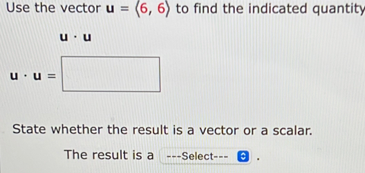 Use the vector u=langle 6,6rangle to find the indicated quantity
u· u
u· u=□
State whether the result is a vector or a scalar. 
The result is a ---Select---