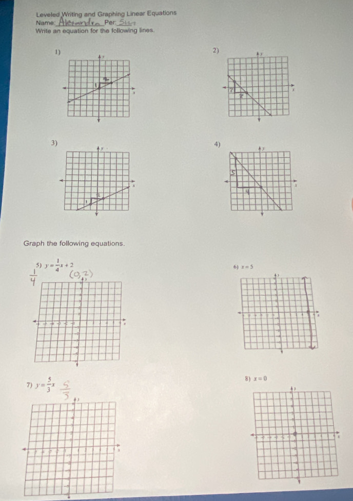 Leveled Writing and Graphing Linear Equations
Name:_ Per: 1
Write an equation for the following lines.
1)
2
3)
4
Graph the following equations.
5) y= 1/4 x+2 6) x=5
7) y= 5/3 x 8) x=0