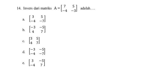 Invers dari matriks A=beginbmatrix 7&5 -4&-3endbmatrix adalah….
a. beginbmatrix 3&5 -4&-7endbmatrix
b. beginbmatrix -3&-5 4&7endbmatrix
c. beginbmatrix 3&5 4&7endbmatrix
d. beginbmatrix -3&-5 -4&-7endbmatrix
e. beginbmatrix 3&-5 -4&7endbmatrix