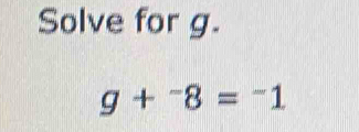 Solve for g.
g+^-8=^-1