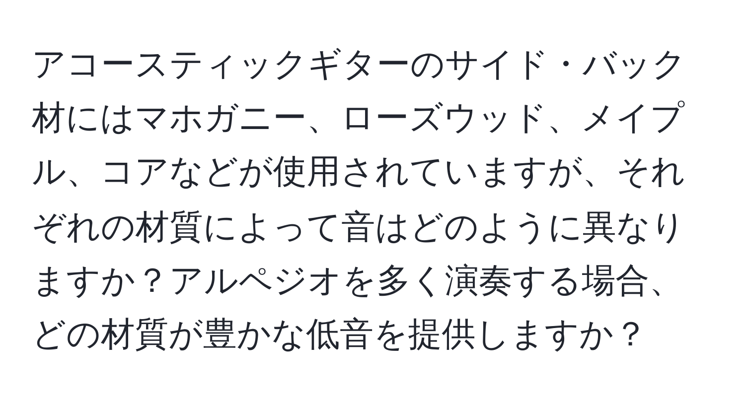 アコースティックギターのサイド・バック材にはマホガニー、ローズウッド、メイプル、コアなどが使用されていますが、それぞれの材質によって音はどのように異なりますか？アルペジオを多く演奏する場合、どの材質が豊かな低音を提供しますか？