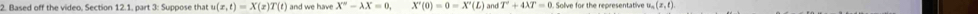 Based off the video, Section 12.1, part 3: Suppose that u(x,t)=X(x)T(t) and we have X°-lambda X=0, X'(0)=0=X'(L) an T'+4lambda T=0 Solve for the representative u, _n(x,t).