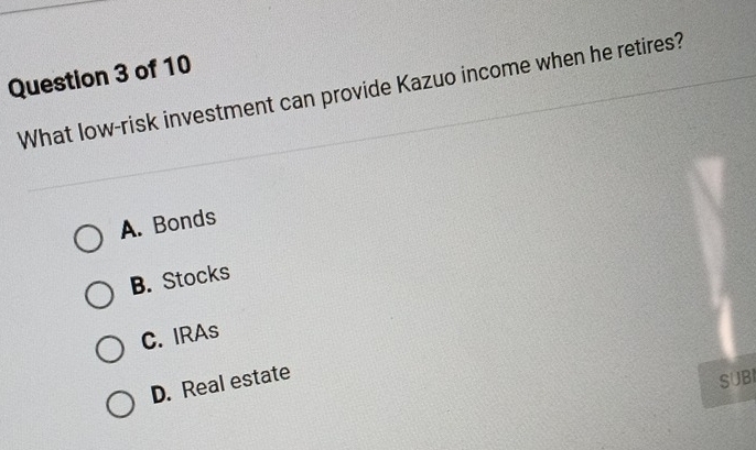 What low-risk investment can provide Kazuo income when he retires?
A. Bonds
B. Stocks
C. IRAs
D. Real estate
SUBI