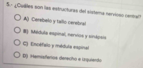 5.- ¿Cuáles son las estructuras del sistema nervioso central?
A) Cerebelo y tallo cerebral
B) Médula espinal, nervios y sinápsis
C) Encéfalo y médula espinal
D) Hemisferios derecho e izquierdo