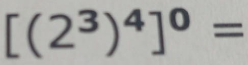 [(2^3)^4]^0=