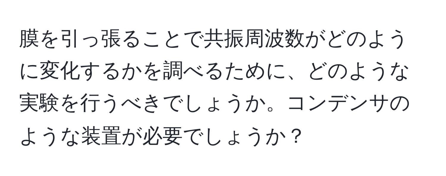 膜を引っ張ることで共振周波数がどのように変化するかを調べるために、どのような実験を行うべきでしょうか。コンデンサのような装置が必要でしょうか？