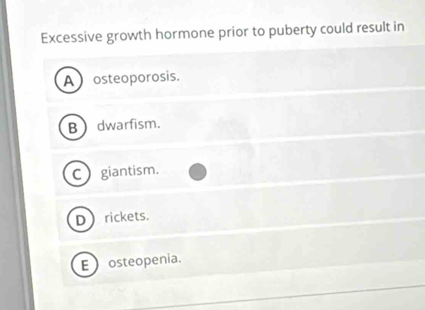 Excessive growth hormone prior to puberty could result in
A  osteoporosis.
Bdwarfism.
Cgiantism.
Drickets.
E  osteopenia.