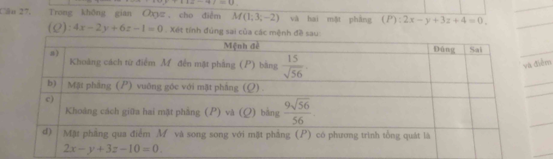 T2-47=0.
_
Câu 27, Trong không gian Oxyz , cho điễm M(1;3;-2) và hai mặt phàng (P : 2x-y+3z+4=0.
_
(Q):4x-2y+6z-1=0 , Xét tính đủng sai của 
m