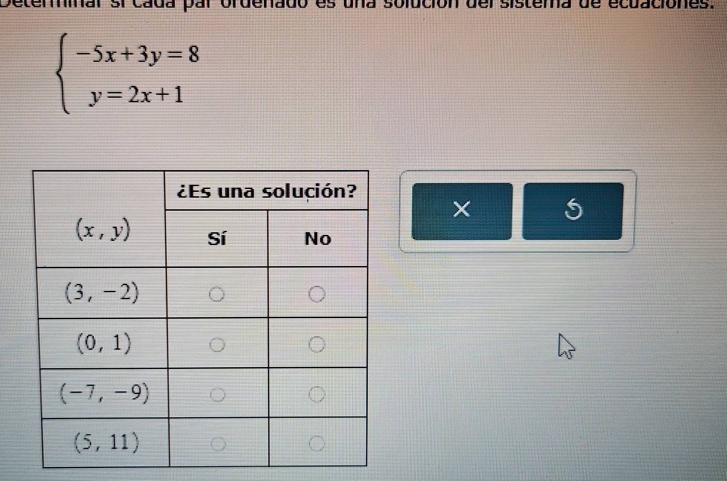 Deterinal si cada par ordenado es una solución del sistema de ecuaciónes.
beginarrayl -5x+3y=8 y=2x+1endarray.
X
5