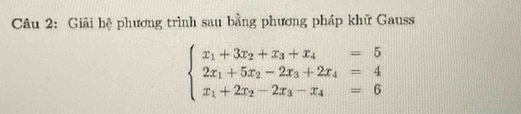 Giải hệ phương trình sau bằng phương pháp khữ Gauss
beginarrayl x_1+3x_2+x_3+x_4=5 2x_1+5x_2-2x_3+2x_4=4 x_1+2x_2-2x_3-x_4=6endarray.