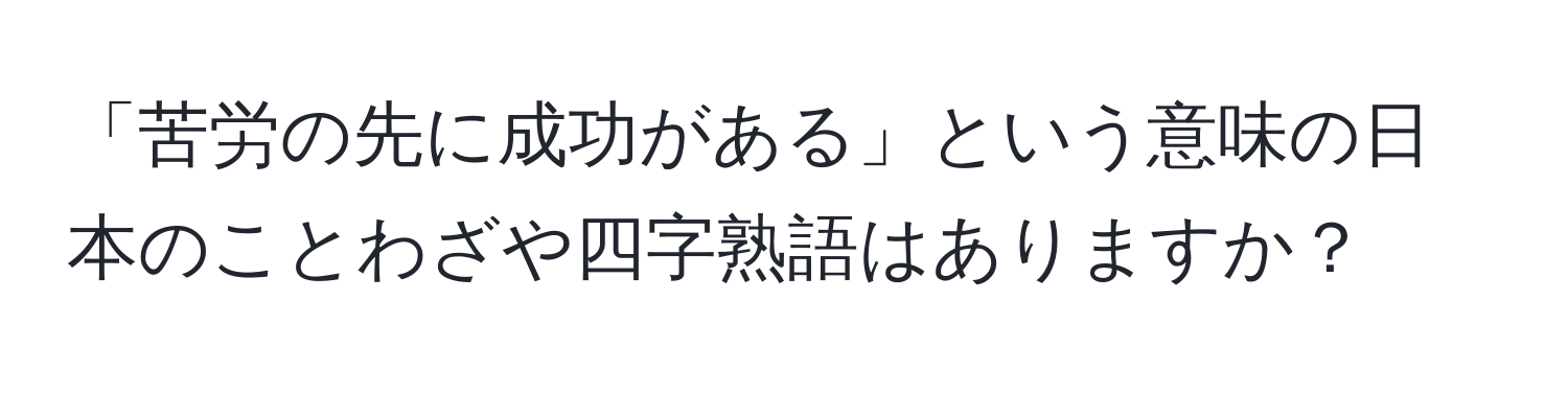 「苦労の先に成功がある」という意味の日本のことわざや四字熟語はありますか？