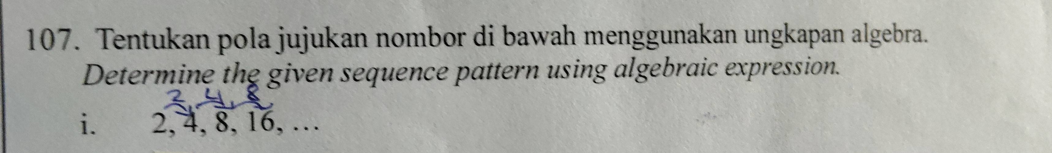 Tentukan pola jujukan nombor di bawah menggunakan ungkapan algebra. 
Determine the given sequence pattern using algebraic expression. 
i. 2, 4, 8, 16, …