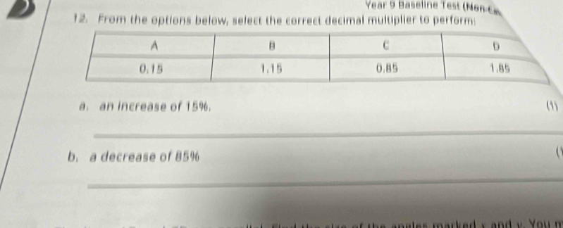 Year 9 Baseline Test (on C 
12. From the options below, select the correct decimal multiplier to perform: 
a. an increase of 15%. (1) 
_ 
b. a decrease of 85%

_ 
a alss marked , and y You n