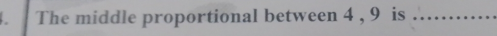 The middle proportional between 4 , 9 is_