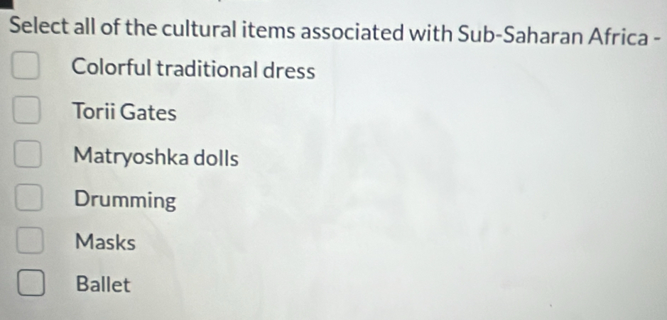 Select all of the cultural items associated with Sub-Saharan Africa -
Colorful traditional dress
Torii Gates
Matryoshka dolls
Drumming
Masks
Ballet