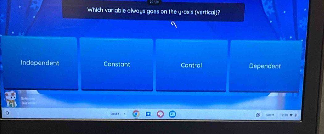 Which variable always goes on the y-axis (vertical)?
Independent Constant Control Dependent
Brian==
Bur knet
Cask 1 Dec 9 12:20