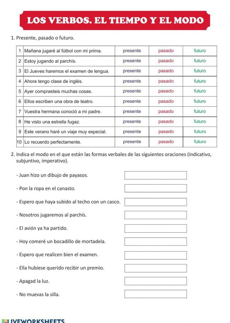 LOS VERBOS. EL TIEMPO Y EL MODO 
1. Presente, pasado o futuro. 
2. Indica el modo en el que están las formas verbales de las siguientes oraciones (indicativo, 
subjuntivo, imperativo). 
- Juan hizo un dibujo de payasos. d=frac _ ) x_ □ /□   
- Pon la ropa en el canasto. _  □  
- Espero que haya subido al techo con un casco. _ 1/2x) □  
- Nosotros jugaremos al parchís. □ □° 
- El avión ya ha partido. x_
□  
- Hoy comeré un bocadillo de mortadela. x_ □ /□   
- Espero que realicen bien el examen. x_ □ /□   
□  
- Ella hubiese querido recibir un premio. □  □  
- Apagad la luz. □  □ 
- No muevas la silla.