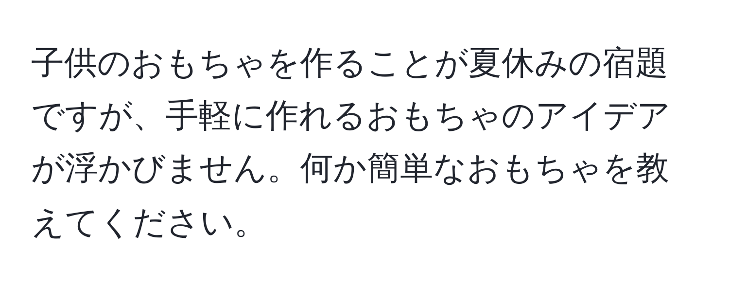 子供のおもちゃを作ることが夏休みの宿題ですが、手軽に作れるおもちゃのアイデアが浮かびません。何か簡単なおもちゃを教えてください。