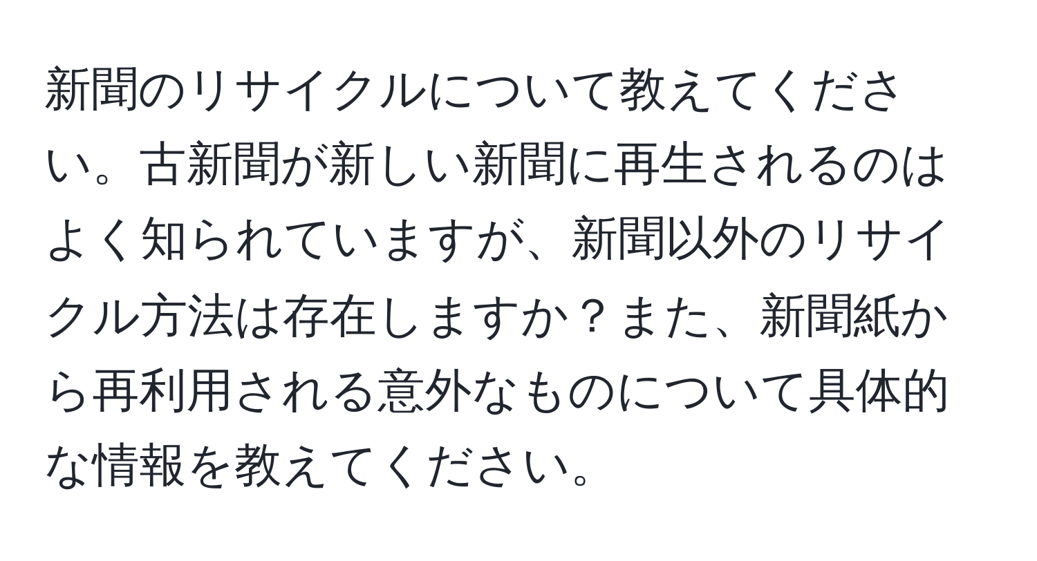 新聞のリサイクルについて教えてください。古新聞が新しい新聞に再生されるのはよく知られていますが、新聞以外のリサイクル方法は存在しますか？また、新聞紙から再利用される意外なものについて具体的な情報を教えてください。