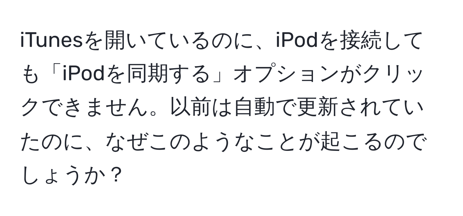 iTunesを開いているのに、iPodを接続しても「iPodを同期する」オプションがクリックできません。以前は自動で更新されていたのに、なぜこのようなことが起こるのでしょうか？