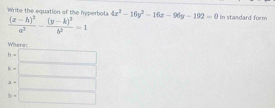 Write the equation of the hyperbola 4x^2-16y^2-16x-96y-192=0 in standard form
frac (x-h)^2a^2-frac (y-k)^2b^2=1
Where:
h=□
k=□
a=□
b=□