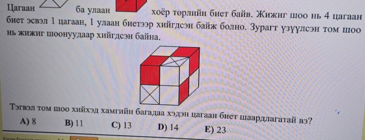 Цaгaaн ба улаан χοёр τοрлийη биет байв. Χижиг шοо нь 4 цагаан
биет эсвэл 1 цагаан, 1 улаан биетээр хийглсэн байж болно. Зурагт узуулсэн том шоо
Ηь жижиг шоонуудаар хийгдсэη байна.
Тэгвэл τοм шоо хийхэд хамгийн багадаа хэдэн цагаан биет шаардлагатай вэ?
A) 8 B) 11 C) 13 D) 14 E) 23
Yanas