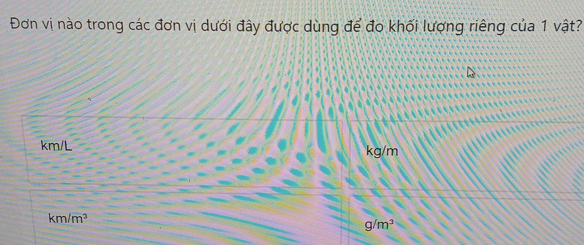 Đơn vị nào trong các đơn vị dưới đây được dùng để đo khối lượng riêng của 1 vật?
km/L
kg/m
km/m^3
g/m^3