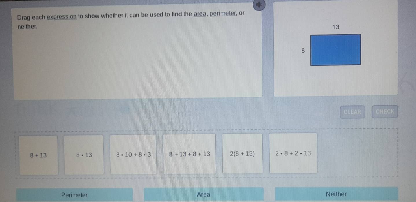 Drag each expression to show whether it can be used to find the area, perimeter, or
neither. 
CLEAR CHECK
8+13 8· 13 8· 10+8· 3 8+13+8+13 2(8+13) 2· 8+2· 13
Perimeter Area Neither