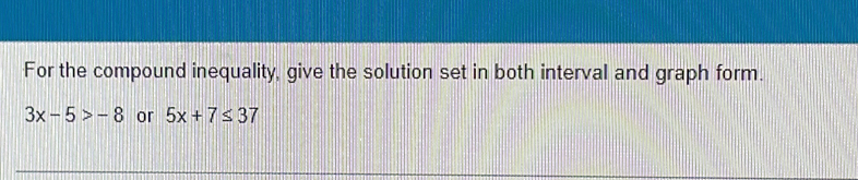 For the compound inequality, give the solution set in both interval and graph form.
3x-5>-8 or 5x+7≤ 37