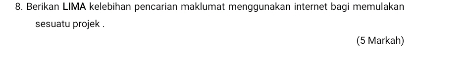 Berikan LIMA kelebihan pencarian maklumat menggunakan internet bagi memulakan 
sesuatu projek . 
(5 Markah)