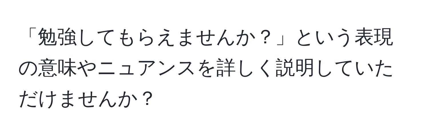 「勉強してもらえませんか？」という表現の意味やニュアンスを詳しく説明していただけませんか？