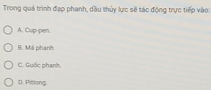 Trong quá trình đạp phanh, dầu thủy lực sẽ tác động trực tiếp vào:
A. Cup-pen.
B. Má phanh
C. Guốc phanh.
D. Pittong.