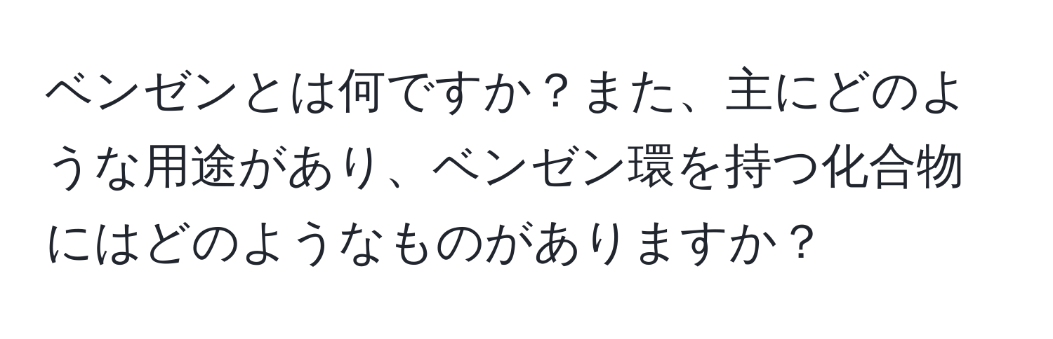 ベンゼンとは何ですか？また、主にどのような用途があり、ベンゼン環を持つ化合物にはどのようなものがありますか？