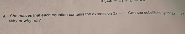 5(2x-1)+9-
a. She notices that each equation contains the expression 2x-1. Can she substitute 3y for 2x-1 7 
Why or why not?