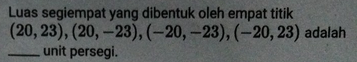 Luas segiempat yang dibentuk oleh empat titik
(20,23), (20,-23), (-20,-23), (-20,23) adalah 
_unit persegi.