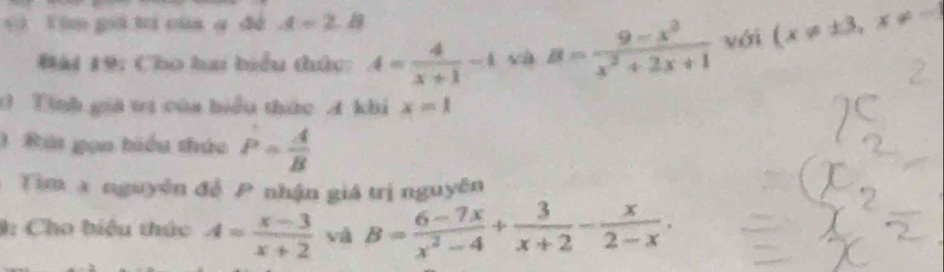 =i Tim gá tri của a đề A=2 = 
Mài 19: Cho hai biểu thức: A= 4/x+1 -1 và B= (9-x^3)/x^2+2x+1  yới (x!= ± 3,x!= -1
0 Tính giá tị của hiểu thức A khi x=1
1 Bút gọn hiểu thức P= A/B 
Tim a nguyên để P nhận giá trị nguyên 
9: Cho biểu thức A= (x-3)/x+2  và B= (6-7x)/x^2-4 + 3/x+2 - x/2-x .