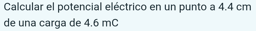 Calcular el potencial eléctrico en un punto a 4.4 cm
de una carga de 4.6 mC