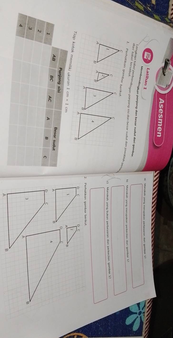 Asesmen
B Latihan 1
a) Manakah yang merupakan perbesaran dari gambar 1?
Membandingkan panjang dan besar sudut dari gambar.
dari tabe! tersebut
Lengkapi tabel perbandingan panjang sisi dan besar sudut dan jawablah pertan
b) Manakah yang merupakan perkecilan dari gambar 1?
1. Perhatikan gambar berikut.
c) Manakah yang bukan perbesaran dan perkecilan gambar 1?
2. Perhatikan gambar berikut.
D C
2
Tiap kotak memiliki ukuran 1cm* 1cm
B
D, C
Panjang sisi Besar sudut
AB
1
BC AC A B C
2
3
B
4