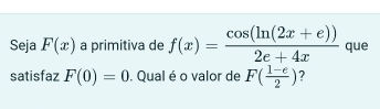 Seja F(x) a primitiva de f(x)= (cos (ln (2x+e)))/2e+4x  que 
satisfaz F(0)=0. Qual é o valor de F( (1-e)/2 ) ?