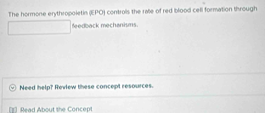 The hormone erythropoietin (EPO) controls the rate of red blood cell formation through 
feedback mechanisms. 
Need help? Revlew these concept resources. 
Read About the Concept