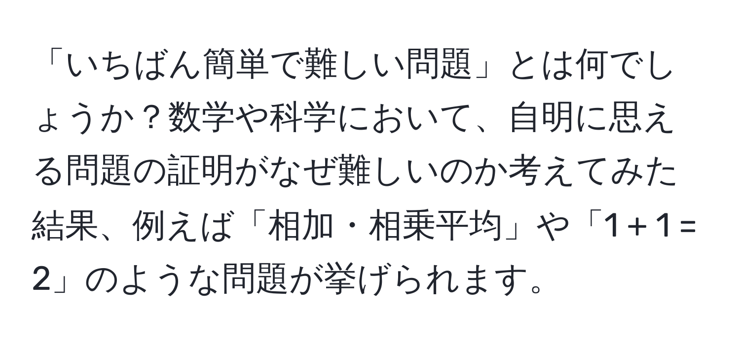 「いちばん簡単で難しい問題」とは何でしょうか？数学や科学において、自明に思える問題の証明がなぜ難しいのか考えてみた結果、例えば「相加・相乗平均」や「1 + 1 = 2」のような問題が挙げられます。