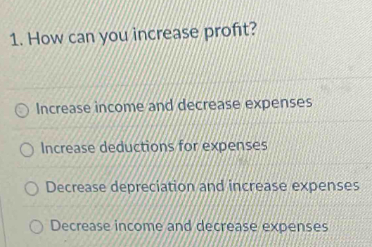 How can you increase profit?
Increase income and decrease expenses
Increase deductions for expenses
Decrease depreciation and increase expenses
Decrease income and decrease expenses