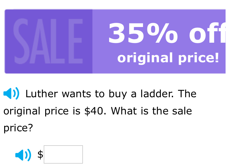 SALE 35% off 
original price! 
Luther wants to buy a ladder. The 
original price is $40. What is the sale 
price?
$□